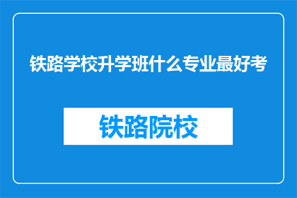 铁路学校升学班什么专业最好考(铁路学校升学班，哪些专业最容易通过考试？)