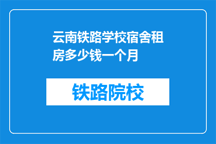 云南铁路学校宿舍租房多少钱一个月(云南铁路学校宿舍租房价格是多少？)