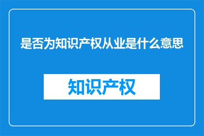 是否为知识产权从业是什么意思(知识产权从业是否意味着拥有专业权利？)