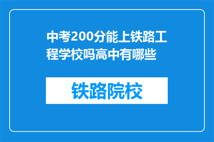 中考200分能上铁路工程学校吗高中有哪些(200分能否进入铁路工程学校？高中阶段有哪些选择？)