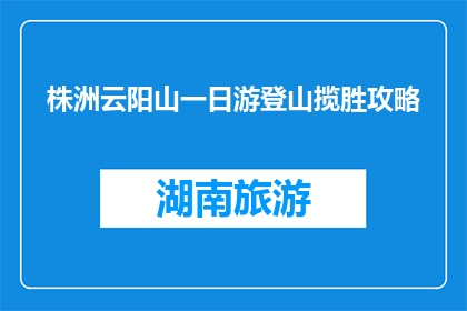 株洲云阳山一日游登山揽胜攻略(如何规划株洲云阳山一日游的登山揽胜之旅？)