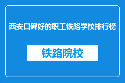 西安口碑好的职工铁路学校排行榜(西安有哪些口碑好的职工铁路学校？)