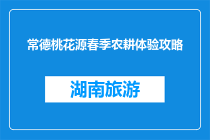 常德桃花源春季农耕体验攻略(探索常德桃花源：春季农耕体验攻略是什么？)