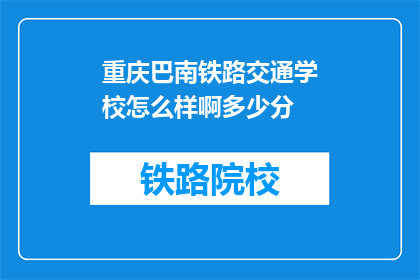 重庆巴南铁路交通学校怎么样啊多少分(重庆巴南铁路交通学校评价如何？录取分数线是多少？)