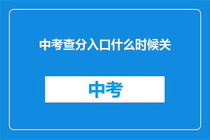 中考查分入口什么时候关(中考查分入口何时关闭？)