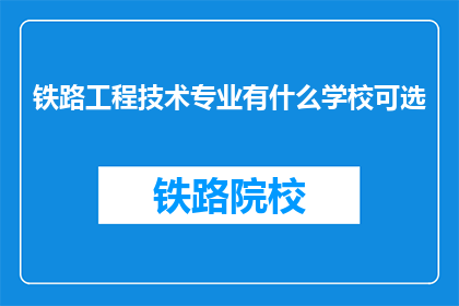 铁路工程技术专业有什么学校可选(铁路工程技术专业有哪些学校可以选择？)