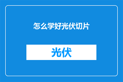 怎么学好光伏切片(如何有效学习光伏切片技术？)
