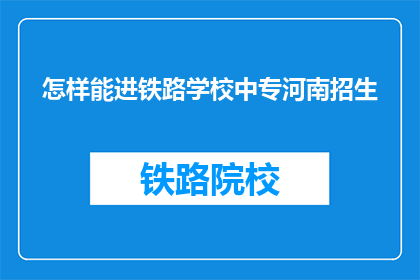 怎样能进铁路学校中专河南招生(如何成功申请河南铁路学校中专？)