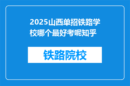 2025山西单招铁路学校哪个最好考呢知乎(2025年山西单招铁路学校中，哪个最易通过？)