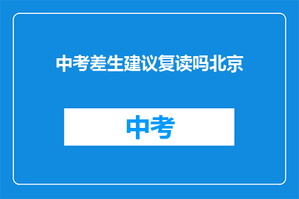 中考差生建议复读吗北京(是否选择复读以提升中考成绩？北京地区考生的疑惑解答)