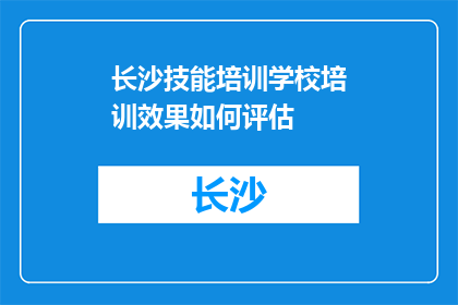 长沙技能培训学校培训效果如何评估(如何评估长沙技能培训学校的培训效果？)