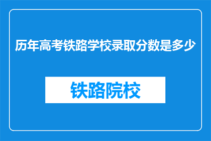 历年高考铁路学校录取分数是多少(历年高考录取分数线：铁路学校录取分数是多少？)