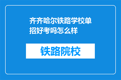 齐齐哈尔铁路学校单招好考吗怎么样(齐齐哈尔铁路学校单招难度如何？)