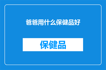 爸爸用什么保健品好(爸爸的保健品选择：哪种最适合他？)