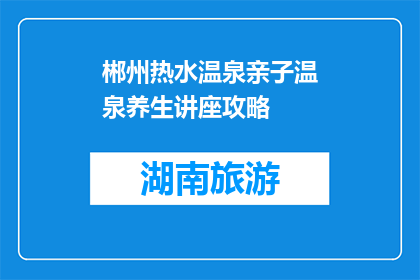 郴州热水温泉亲子温泉养生讲座攻略(郴州亲子温泉养生讲座：您准备好探索了吗？)