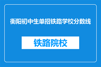衡阳初中生单招铁路学校分数线(衡阳初中生单招铁路学校分数线是多少？)