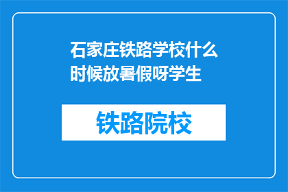 石家庄铁路学校什么时候放暑假呀学生(石家庄铁路学校暑假时间安排，学生何时能享受假期？)