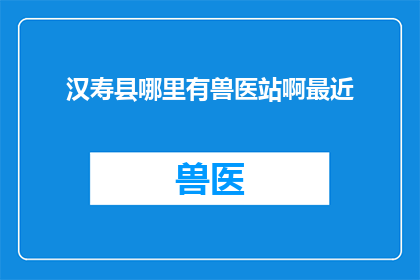 汉寿县哪里有兽医站啊最近(汉寿县附近哪里可以找到兽医站？)