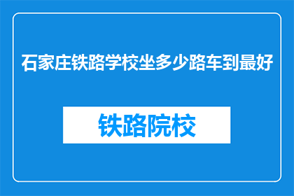 石家庄铁路学校坐多少路车到最好(石家庄铁路学校如何乘坐交通工具前往？)