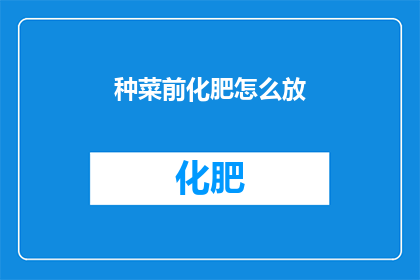 种菜前化肥怎么放(如何正确施用化肥以促进蔬菜生长？)