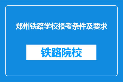 郑州铁路学校报考条件及要求(报考郑州铁路学校需要满足哪些条件？)