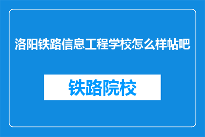 洛阳铁路信息工程学校怎么样帖吧(洛阳铁路信息工程学校怎么样？)