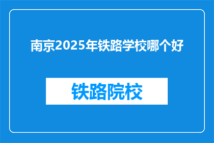 南京2025年铁路学校哪个好(南京2025年，哪所铁路学校最优秀？)