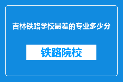 吉林铁路学校最差的专业多少分(吉林铁路学校最差专业录取分数线是多少？)