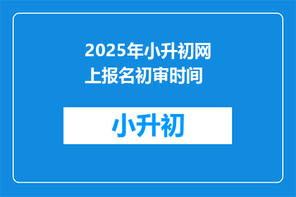 2025年小升初网上报名初审时间(2025年小升初网上报名初审时间是什么时候？)