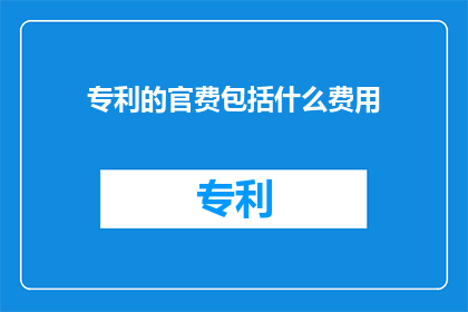 专利的官费包括什么费用(专利官费包含哪些费用？)