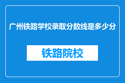 广州铁路学校录取分数线是多少分(广州铁路学校录取分数线是多少？)