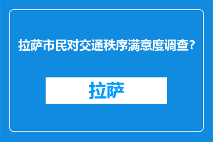 拉萨市民对交通秩序满意度调查？(拉萨市民对交通秩序满意度调查结果如何？)