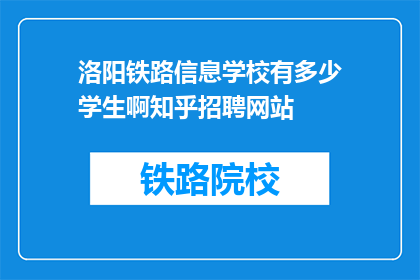 洛阳铁路信息学校有多少学生啊知乎招聘网站(洛阳铁路信息学校的学生人数是多少？知乎招聘网站对此有何回应？)