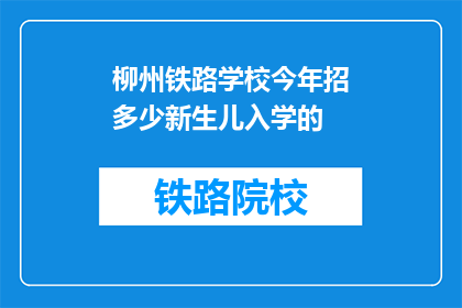 柳州铁路学校今年招多少新生儿入学的(柳州铁路学校今年计划招收多少新生儿入学？)