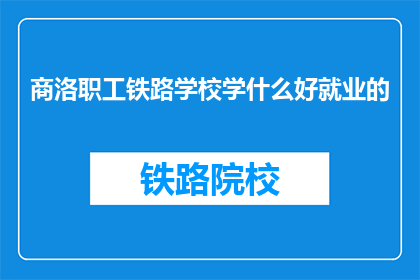 商洛职工铁路学校学什么好就业的(商洛职工铁路学校：哪些专业最有利于就业？)