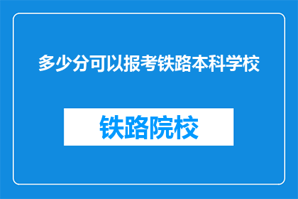 多少分可以报考铁路本科学校(报考铁路本科学校需要多少分数？)