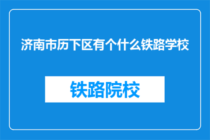 济南市历下区有个什么铁路学校(济南市历下区有哪所铁路学校？)
