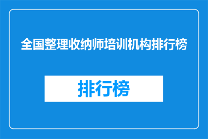 全国整理收纳师培训机构排行榜(全国整理收纳师培训机构排名揭晓，你了解哪家更胜一筹吗？)