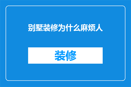 别墅装修为什么麻烦人(为什么别墅装修过程如此复杂？)