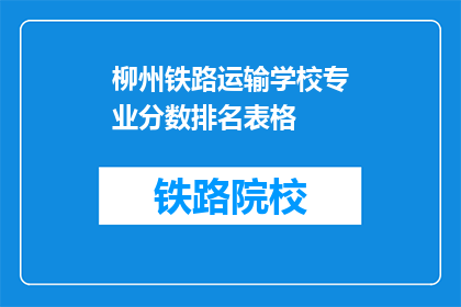 柳州铁路运输学校专业分数排名表格(柳州铁路运输学校专业排名表，分数如何影响未来？)