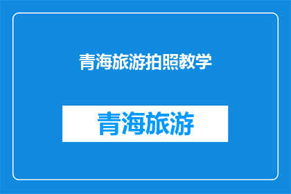 青海旅游拍照教学(青海旅游拍照技巧：如何拍出令人惊叹的照片？)