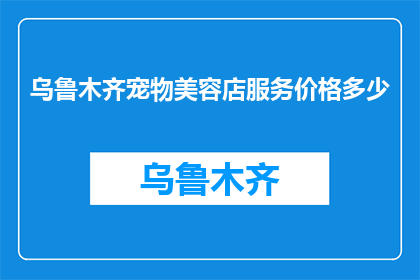 乌鲁木齐宠物美容店服务价格多少(乌鲁木齐宠物美容店服务价格是多少？)