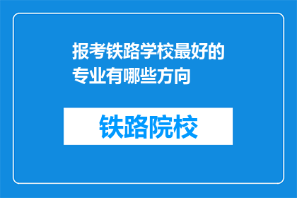 报考铁路学校最好的专业有哪些方向(报考铁路学校的最佳专业有哪些方向？)