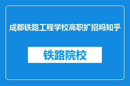 成都铁路工程学校高职扩招吗知乎(成都铁路工程学校是否进行高职扩招？)