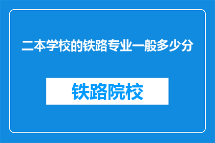 二本学校的铁路专业一般多少分(二本院校铁路专业录取分数线是多少？)