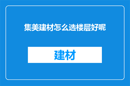 集美建材怎么选楼层好呢(如何挑选合适的楼层以适应集美建材的需求？)
