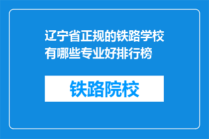 辽宁省正规的铁路学校有哪些专业好排行榜(辽宁省内哪些铁路专业学校排名靠前？)
