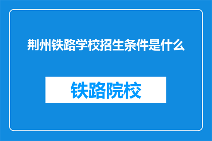 荆州铁路学校招生条件是什么(荆州铁路学校招生条件是什么？)