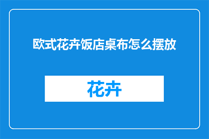 欧式花卉饭店桌布怎么摆放(如何正确摆放欧式花卉饭店桌布？)
