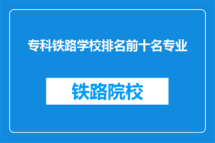 专科铁路学校排名前十名专业(专科铁路学校排名前十名专业，你最感兴趣的是哪个？)